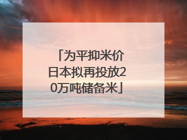 为平抑米价 日本拟再投放20万吨储备米