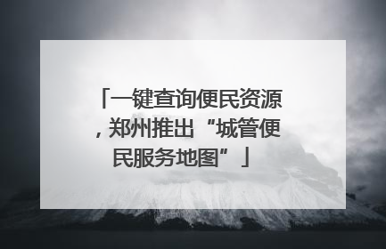 一键查询便民资源，郑州推出“城管便民服务地图”