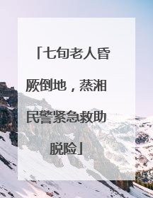 七旬老人昏厥倒地，蒸湘民警紧急救助脱险