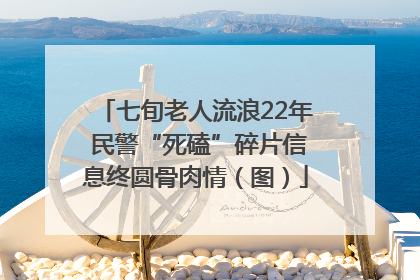 七旬老人流浪22年 民警“死磕”碎片信息终圆骨肉情（图）