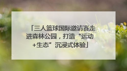 三人篮球国际邀请赛走进森林公园，打造“运动+生态”沉浸式体验