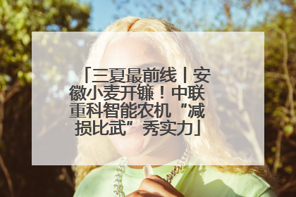 三夏最前线丨安徽小麦开镰！中联重科智能农机“减损比武”秀实力