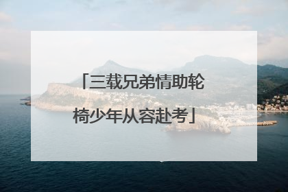 三载兄弟情助轮椅少年从容赴考