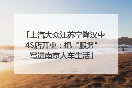 上汽大众江苏宁隆汉中4S店开业：把“服务”写进南京人车生活