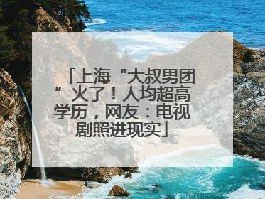 上海“大叔男团”火了！人均超高学历，网友：电视剧照进现实