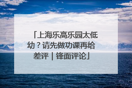 上海乐高乐园太低幼？请先做功课再给差评｜锋面评论
