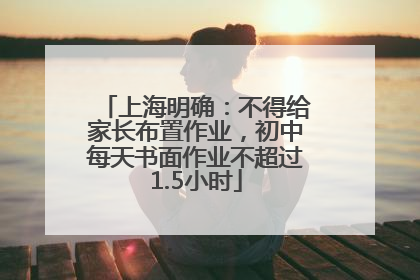 上海明确：不得给家长布置作业，初中每天书面作业不超过1.5小时