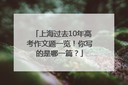 上海过去10年高考作文题一览！你写的是哪一篇？