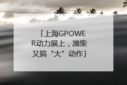 上海GPOWER动力展上，潍柴又搞“大”动作