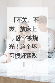 不关、不拔、放床上，卧室被烧光！这个坏习惯赶紧改