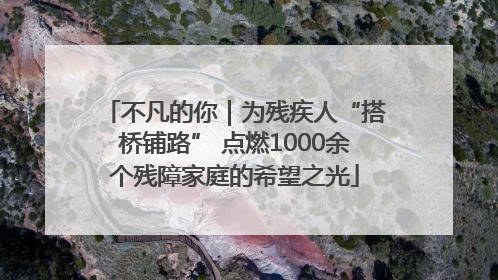不凡的你｜为残疾人“搭桥铺路” 点燃1000余个残障家庭的希望之光