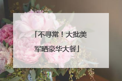 不寻常！大批美军晒豪华大餐