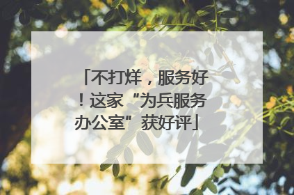不打烊，服务好！这家“为兵服务办公室”获好评