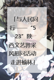 与人民同行——“5·23”陕西文艺界采风慰问活动走进榆林