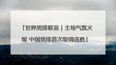 世界男排联赛｜主场气氛火爆 中国男排首次取得连胜