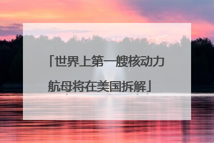 世界上第一艘核动力航母将在美国拆解