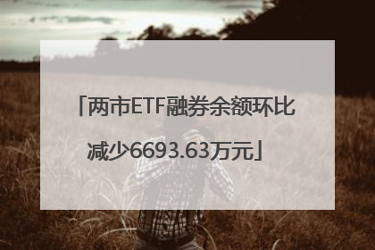 两市ETF融券余额环比减少6693.63万元