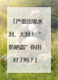 严重出现水泡、大泡！“防晒霜”你用对了吗？