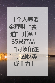 个人养老金理财“赛道”升温！35只产品“同场角逐”，固收类成主力