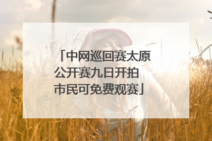 中网巡回赛太原公开赛九日开拍 市民可免费观赛
