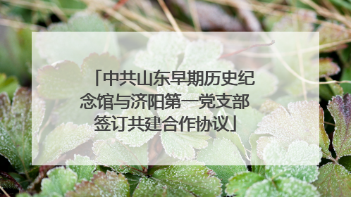 中共山东早期历史纪念馆与济阳第一党支部签订共建合作协议