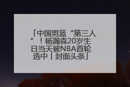 中国男篮“第三人”！杨瀚森20岁生日当天被NBA首轮选中丨封面头条