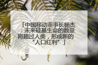 中国移动董事长杨杰：未来硅基生命的数量将超过人类，形成新的“人口红利”