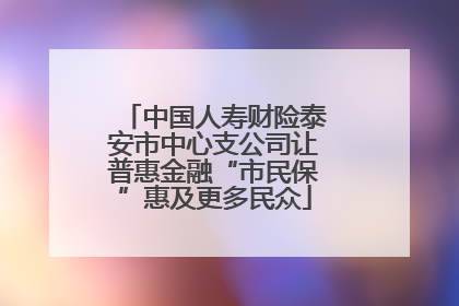 中国人寿财险泰安市中心支公司让普惠金融“市民保”惠及更多民众