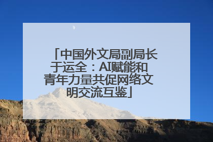 中国外文局副局长于运全：AI赋能和青年力量共促网络文明交流互鉴