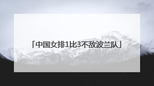中国女排1比3不敌波兰队