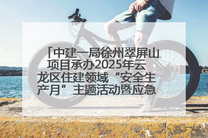 中建一局徐州翠屏山项目承办2025年云龙区住建领域“安全生产月”主题活动暨应急救援演练观摩会