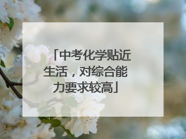 中考化学贴近生活，对综合能力要求较高