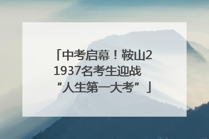 中考启幕！鞍山21937名考生迎战“人生第一大考”