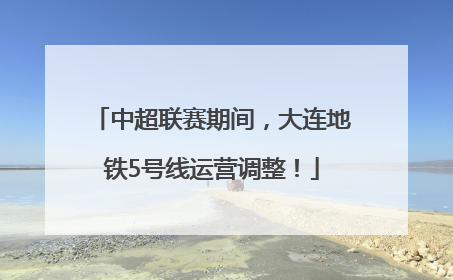 中超联赛期间，大连地铁5号线运营调整！