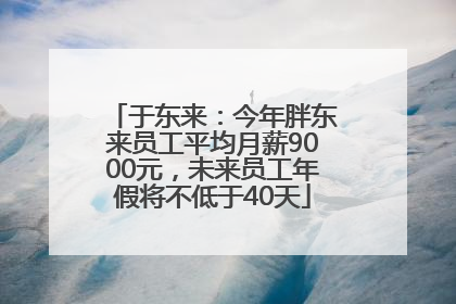 于东来：今年胖东来员工平均月薪9000元，未来员工年假将不低于40天
