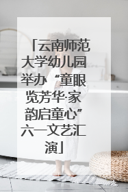 云南师范大学幼儿园举办“童眼览芳华·家韵启童心”六一文艺汇演
