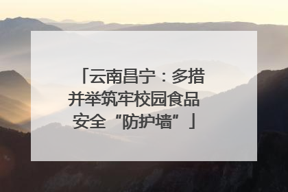 云南昌宁：多措并举筑牢校园食品安全“防护墙”
