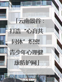 云南景谷：打造“心育共同体”织密 青少年心理健康防护网