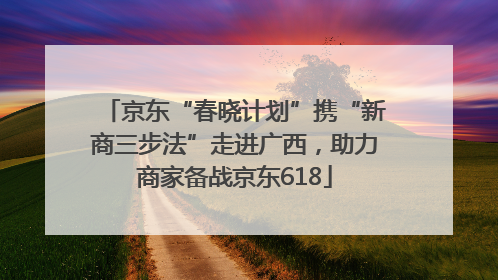 京东“春晓计划”携“新商三步法”走进广西，助力商家备战京东618