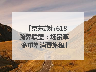 京东旅行618跨界联盟：场景革命重塑消费旅程