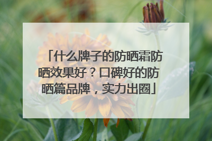 什么牌子的防晒霜防晒效果好？口碑好的防晒篇品牌，实力出圈