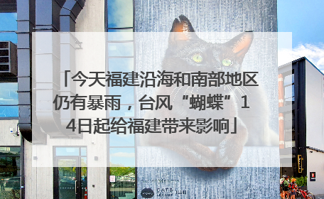 今天福建沿海和南部地区仍有暴雨，台风“蝴蝶”14日起给福建带来影响