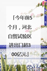 今年前5个月，河北自贸试验区进出口超300亿元