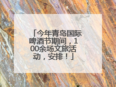 今年青岛国际啤酒节期间，100余场文旅活动，安排！