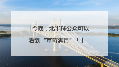 今晚，北半球公众可以看到“草莓满月”！