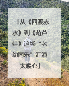 从《四渡赤水》到《葫芦娃》这场“老幼同乐”汇演太暖心