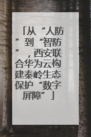 从“人防”到“智防”，西安联合华为云构建秦岭生态保护“数字屏障”