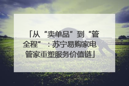 从“卖单品”到“管全程”：苏宁易购家电管家重塑服务价值链