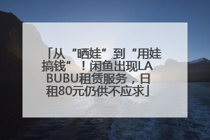 从“晒娃”到“用娃搞钱”！闲鱼出现LABUBU租赁服务，日租80元仍供不应求