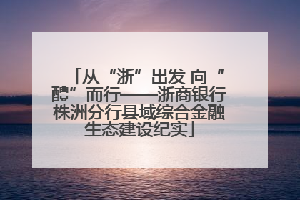 从“浙”出发 向“醴”而行——浙商银行株洲分行县域综合金融生态建设纪实